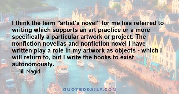 I think the term artist's novel for me has referred to writing which supports an art practice or a more specifically a particular artwork or project. The nonfiction novellas and nonfiction novel I have written play a