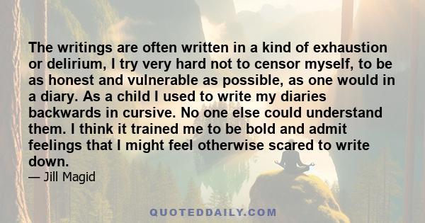 The writings are often written in a kind of exhaustion or delirium, I try very hard not to censor myself, to be as honest and vulnerable as possible, as one would in a diary. As a child I used to write my diaries