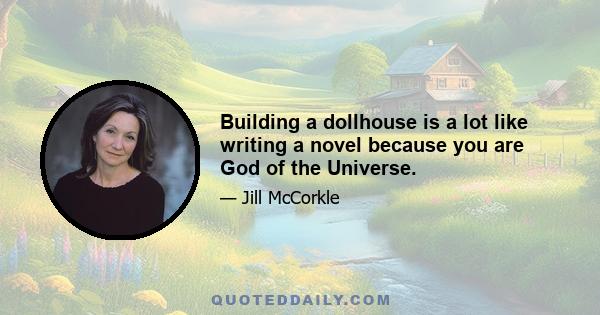 Building a dollhouse is a lot like writing a novel because you are God of the Universe.