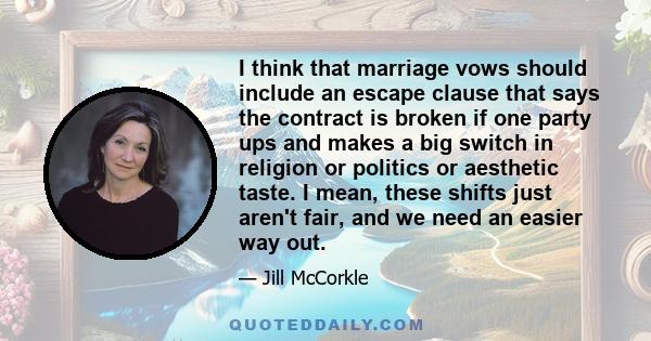 I think that marriage vows should include an escape clause that says the contract is broken if one party ups and makes a big switch in religion or politics or aesthetic taste. I mean, these shifts just aren't fair, and