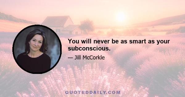 You will never be as smart as your subconscious.