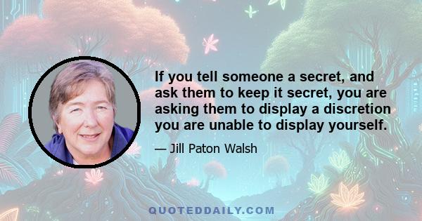 If you tell someone a secret, and ask them to keep it secret, you are asking them to display a discretion you are unable to display yourself.