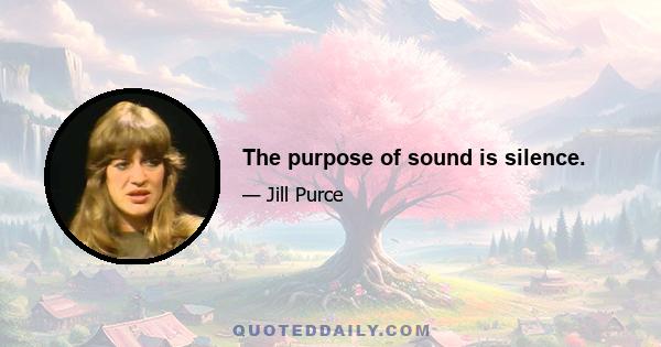 The purpose of sound is silence.