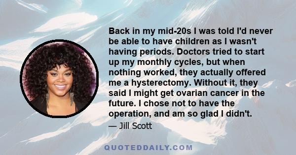 Back in my mid-20s I was told I'd never be able to have children as I wasn't having periods. Doctors tried to start up my monthly cycles, but when nothing worked, they actually offered me a hysterectomy. Without it,