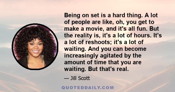 Being on set is a hard thing. A lot of people are like, oh, you get to make a movie, and it's all fun. But the reality is, it's a lot of hours. It's a lot of reshoots; it's a lot of waiting. And you can become