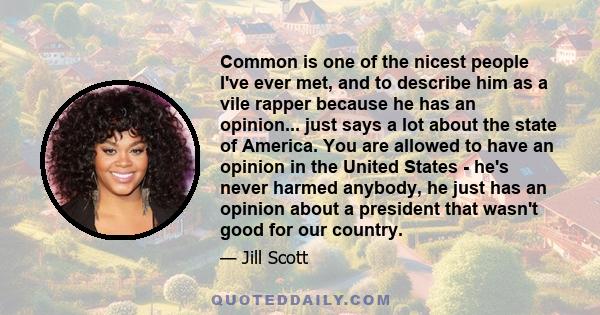 Common is one of the nicest people I've ever met, and to describe him as a vile rapper because he has an opinion... just says a lot about the state of America. You are allowed to have an opinion in the United States -