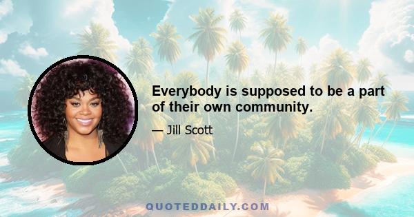 Everybody is supposed to be a part of their own community.