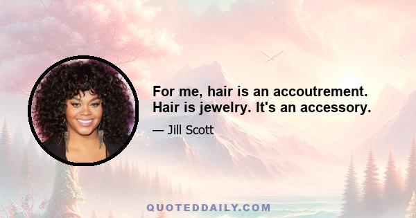 For me, hair is an accoutrement. Hair is jewelry. It's an accessory.