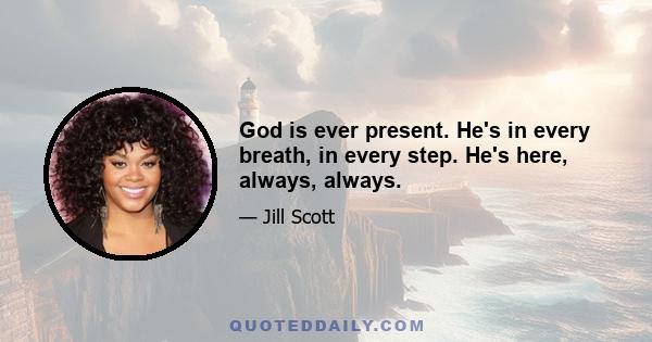 God is ever present. He's in every breath, in every step. He's here, always, always.