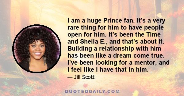 I am a huge Prince fan. It's a very rare thing for him to have people open for him. It's been the Time and Sheila E., and that's about it. Building a relationship with him has been like a dream come true. I've been