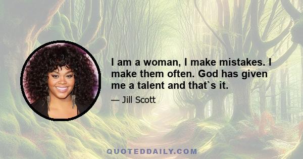 I am a woman, I make mistakes. I make them often. God has given me a talent and that`s it.