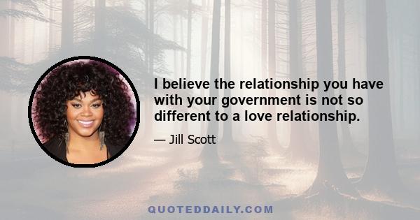 I believe the relationship you have with your government is not so different to a love relationship.