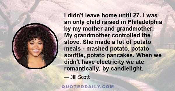 I didn't leave home until 27. I was an only child raised in Philadelphia by my mother and grandmother. My grandmother controlled the stove. She made a lot of potato meals - mashed potato, potato souffle, potato