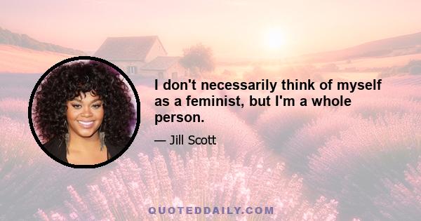 I don't necessarily think of myself as a feminist, but I'm a whole person.