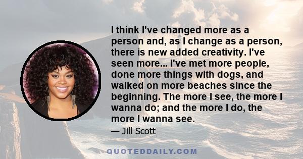 I think I've changed more as a person and, as I change as a person, there is new added creativity. I've seen more... I've met more people, done more things with dogs, and walked on more beaches since the beginning. The