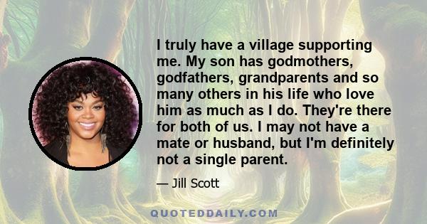 I truly have a village supporting me. My son has godmothers, godfathers, grandparents and so many others in his life who love him as much as I do. They're there for both of us. I may not have a mate or husband, but I'm