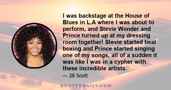 I was backstage at the House of Blues in L.A where I was about to perform, and Stevie Wonder and Prince turned up at my dressing room together! Stevie started beat boxing and Prince started singing one of my songs, all