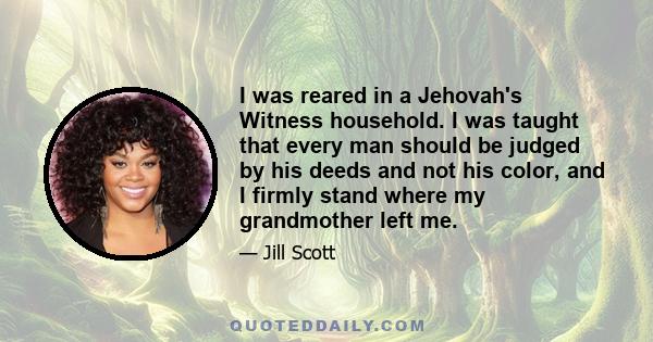 I was reared in a Jehovah's Witness household. I was taught that every man should be judged by his deeds and not his color, and I firmly stand where my grandmother left me.