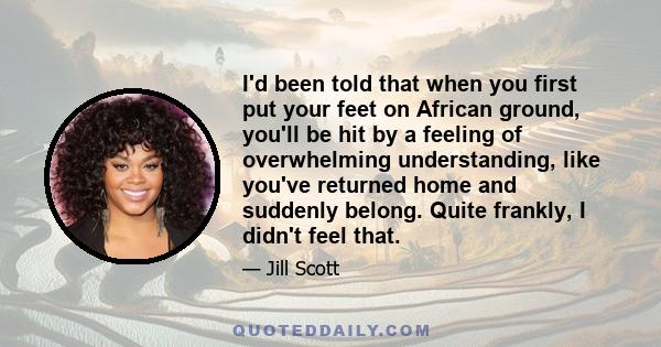 I'd been told that when you first put your feet on African ground, you'll be hit by a feeling of overwhelming understanding, like you've returned home and suddenly belong. Quite frankly, I didn't feel that.