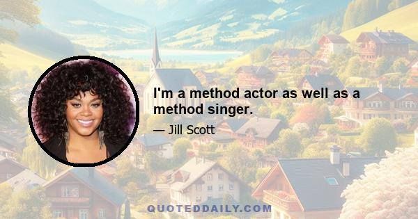 I'm a method actor as well as a method singer.