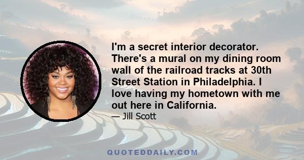 I'm a secret interior decorator. There's a mural on my dining room wall of the railroad tracks at 30th Street Station in Philadelphia. I love having my hometown with me out here in California.