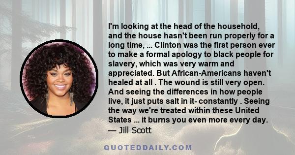 I'm looking at the head of the household, and the house hasn't been run properly for a long time, ... Clinton was the first person ever to make a formal apology to black people for slavery, which was very warm and