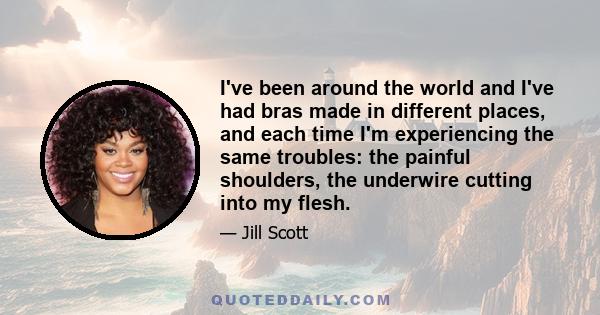 I've been around the world and I've had bras made in different places, and each time I'm experiencing the same troubles: the painful shoulders, the underwire cutting into my flesh.