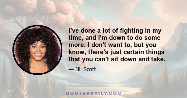 I've done a lot of fighting in my time, and I'm down to do some more. I don't want to, but you know, there's just certain things that you can't sit down and take.