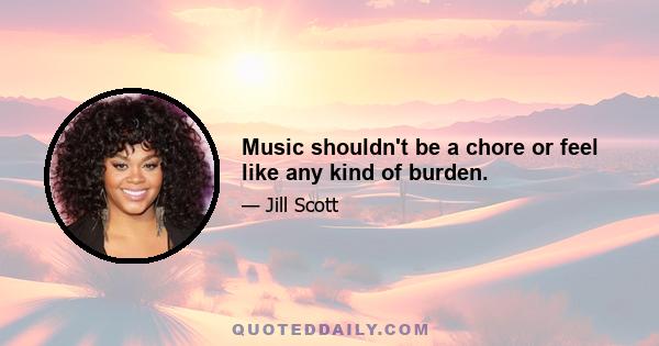 Music shouldn't be a chore or feel like any kind of burden.