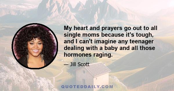 My heart and prayers go out to all single moms because it's tough, and I can't imagine any teenager dealing with a baby and all those hormones raging.