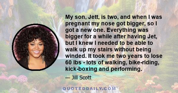 My son, Jett, is two, and when I was pregnant my nose got bigger, so I got a new one. Everything was bigger for a while after having Jet, but I knew I needed to be able to walk up my stairs without being winded. It took 