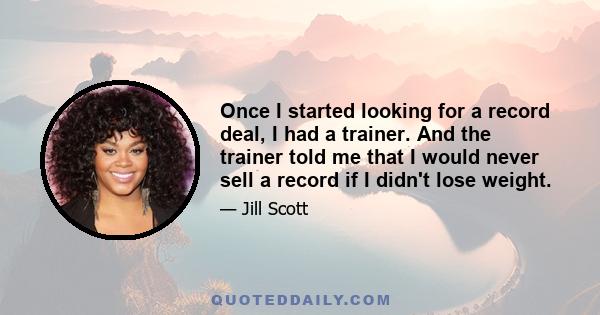 Once I started looking for a record deal, I had a trainer. And the trainer told me that I would never sell a record if I didn't lose weight.