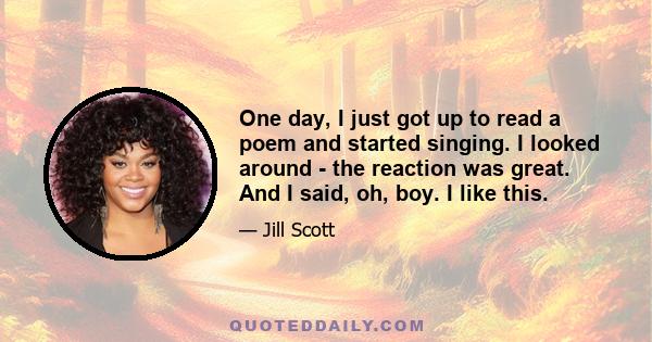 One day, I just got up to read a poem and started singing. I looked around - the reaction was great. And I said, oh, boy. I like this.