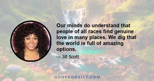 Our minds do understand that people of all races find genuine love in many places. We dig that the world is full of amazing options.