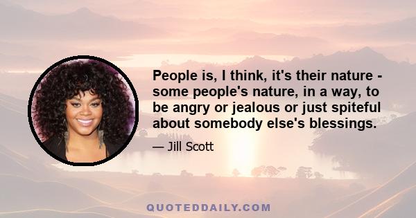 People is, I think, it's their nature - some people's nature, in a way, to be angry or jealous or just spiteful about somebody else's blessings.