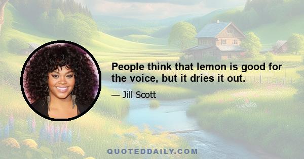 People think that lemon is good for the voice, but it dries it out.