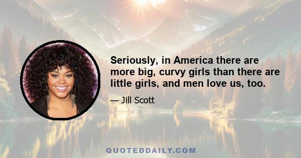 Seriously, in America there are more big, curvy girls than there are little girls, and men love us, too.