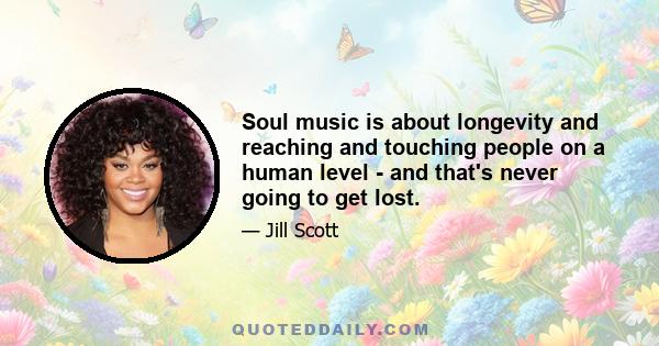 Soul music is about longevity and reaching and touching people on a human level - and that's never going to get lost.