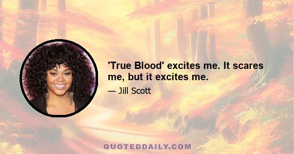 'True Blood' excites me. It scares me, but it excites me.