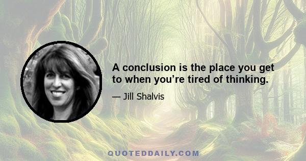 A conclusion is the place you get to when you’re tired of thinking.