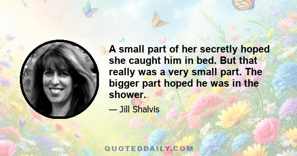 A small part of her secretly hoped she caught him in bed. But that really was a very small part. The bigger part hoped he was in the shower.