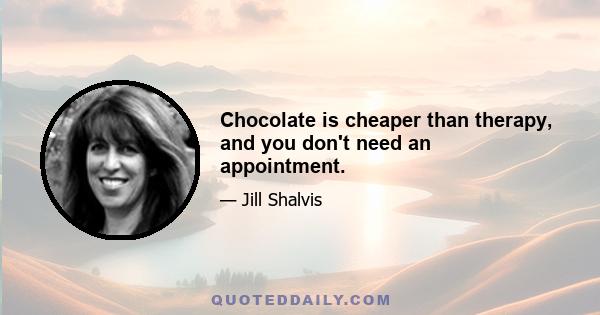 Chocolate is cheaper than therapy, and you don't need an appointment.