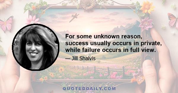 For some unknown reason, success usually occurs in private, while failure occurs in full view.