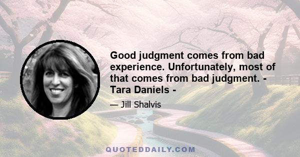 Good judgment comes from bad experience. Unfortunately, most of that comes from bad judgment. - Tara Daniels -