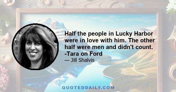 Half the people in Lucky Harbor were in love with him. The other half were men and didn't count. -Tara on Ford