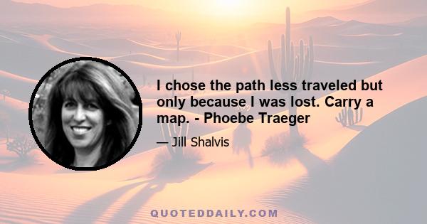 I chose the path less traveled but only because I was lost. Carry a map. - Phoebe Traeger