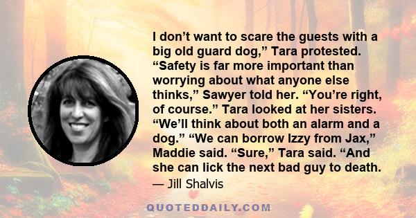 I don’t want to scare the guests with a big old guard dog,” Tara protested. “Safety is far more important than worrying about what anyone else thinks,” Sawyer told her. “You’re right, of course.” Tara looked at her