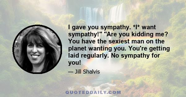 I gave you sympathy. *I* want sympathy! Are you kidding me? You have the sexiest man on the planet wanting you. You're getting laid regularly. No sympathy for you!