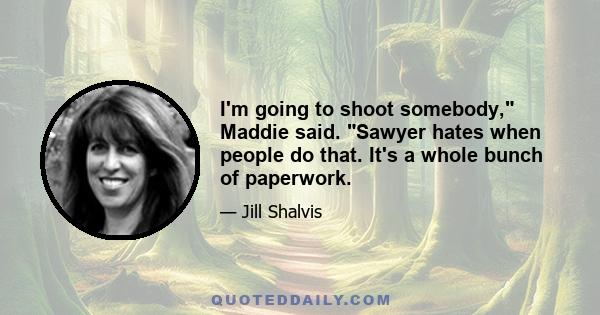 I'm going to shoot somebody, Maddie said. Sawyer hates when people do that. It's a whole bunch of paperwork.