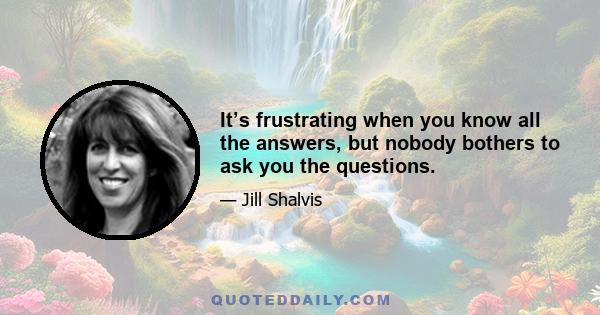 It’s frustrating when you know all the answers, but nobody bothers to ask you the questions.